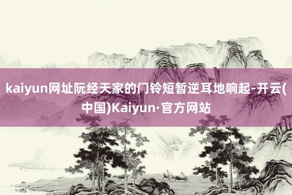 kaiyun网址阮经天家的门铃短暂逆耳地响起-开云(中国)Kaiyun·官方网站