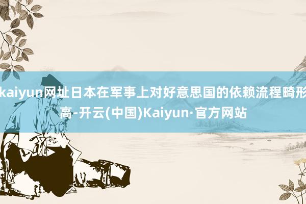 kaiyun网址日本在军事上对好意思国的依赖流程畸形高-开云(中国)Kaiyun·官方网站