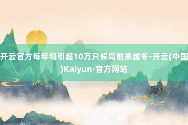 开云官方每年勾引超10万只候鸟前来越冬-开云(中国)Kaiyun·官方网站