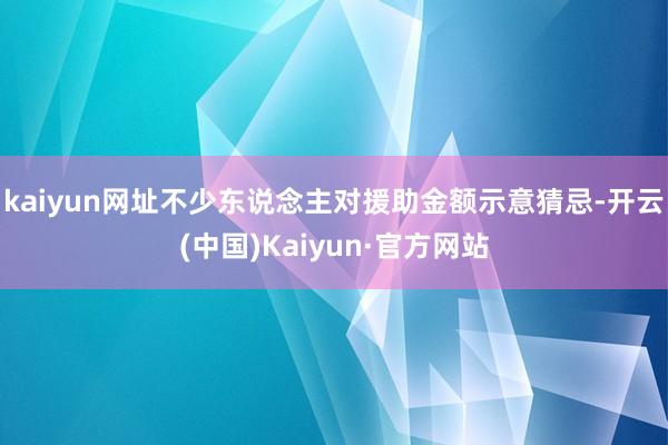 kaiyun网址不少东说念主对援助金额示意猜忌-开云(中国)Kaiyun·官方网站