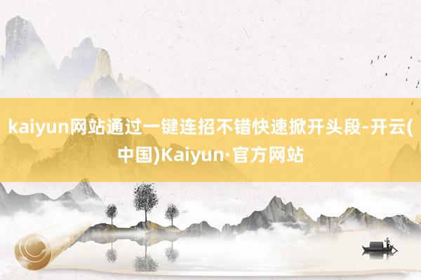 kaiyun网站通过一键连招不错快速掀开头段-开云(中国)Kaiyun·官方网站
