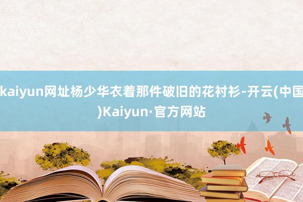kaiyun网址杨少华衣着那件破旧的花衬衫-开云(中国)Kaiyun·官方网站