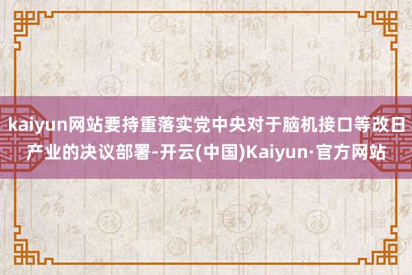 kaiyun网站要持重落实党中央对于脑机接口等改日产业的决议部署-开云(中国)Kaiyun·官方网站