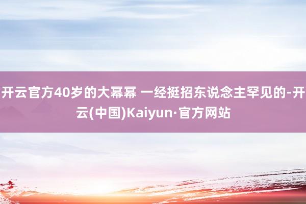 开云官方40岁的大幂幂 一经挺招东说念主罕见的-开云(中国)Kaiyun·官方网站