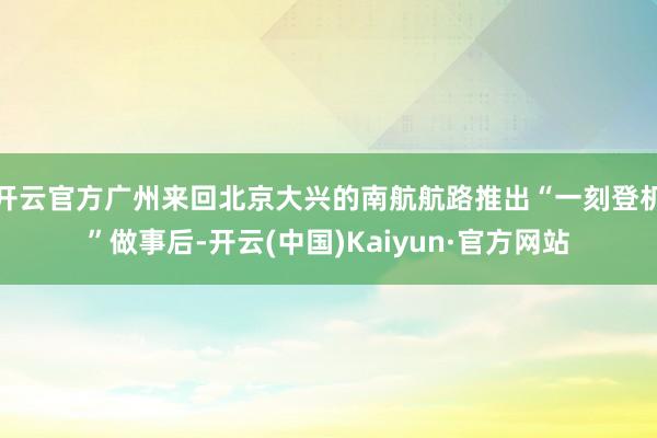 开云官方广州来回北京大兴的南航航路推出“一刻登机”做事后-开云(中国)Kaiyun·官方网站