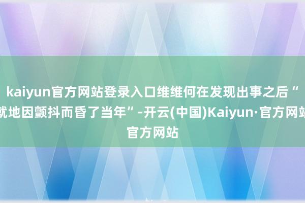 kaiyun官方网站登录入口维维何在发现出事之后“就地因颤抖而昏了当年”-开云(中国)Kaiyun·官方网站