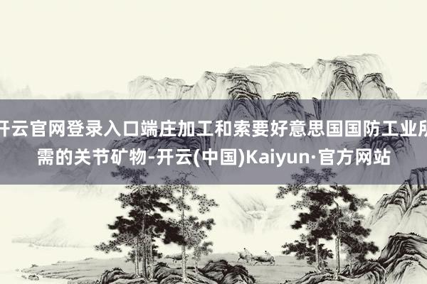 开云官网登录入口端庄加工和索要好意思国国防工业所需的关节矿物-开云(中国)Kaiyun·官方网站