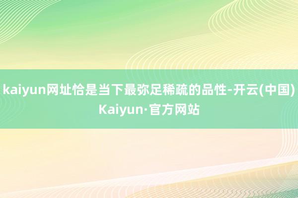 kaiyun网址恰是当下最弥足稀疏的品性-开云(中国)Kaiyun·官方网站