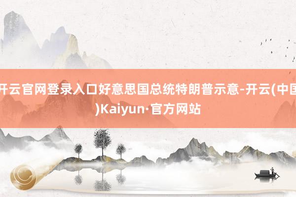 开云官网登录入口好意思国总统特朗普示意-开云(中国)Kaiyun·官方网站