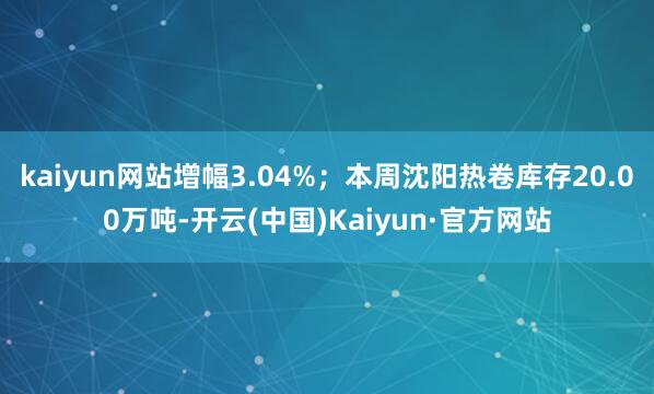 kaiyun网站增幅3.04%；本周沈阳热卷库存20.00万吨-开云(中国)Kaiyun·官方网站