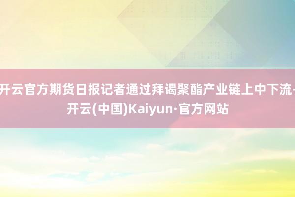 开云官方期货日报记者通过拜谒聚酯产业链上中下流-开云(中国)Kaiyun·官方网站