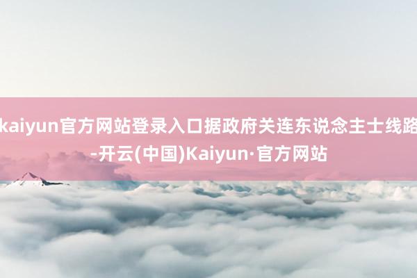 kaiyun官方网站登录入口据政府关连东说念主士线路-开云(中国)Kaiyun·官方网站