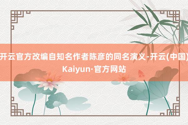 开云官方改编自知名作者陈彦的同名演义-开云(中国)Kaiyun·官方网站