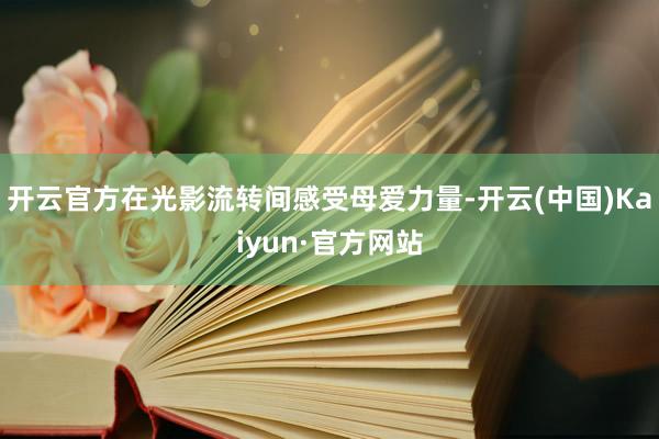 开云官方在光影流转间感受母爱力量-开云(中国)Kaiyun·官方网站