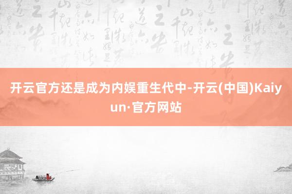 开云官方还是成为内娱重生代中-开云(中国)Kaiyun·官方网站