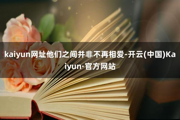 kaiyun网址他们之间并非不再相爱-开云(中国)Kaiyun·官方网站