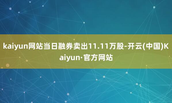 kaiyun网站当日融券卖出11.11万股-开云(中国)Kaiyun·官方网站