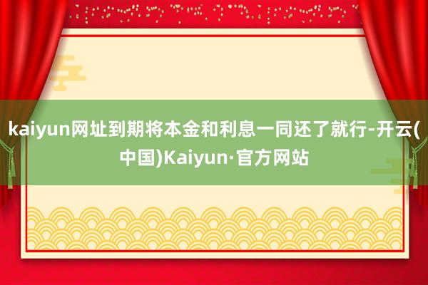 kaiyun网址到期将本金和利息一同还了就行-开云(中国)Kaiyun·官方网站