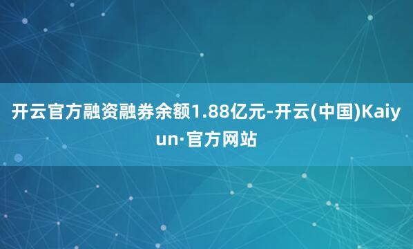 开云官方融资融券余额1.88亿元-开云(中国)Kaiyun·官方网站