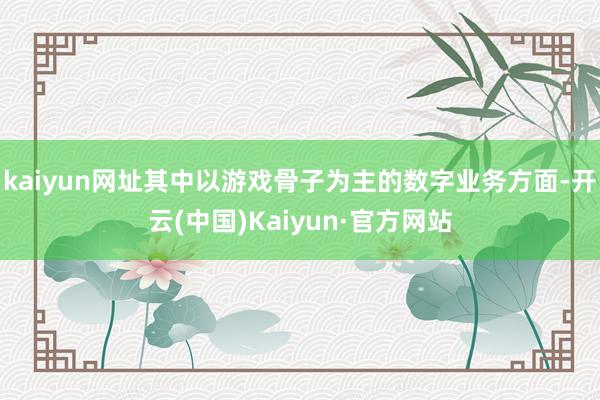 kaiyun网址其中以游戏骨子为主的数字业务方面-开云(中国)Kaiyun·官方网站
