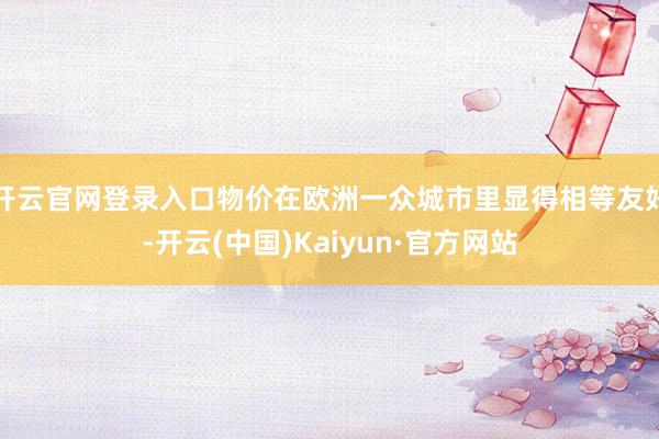 开云官网登录入口物价在欧洲一众城市里显得相等友好-开云(中国)Kaiyun·官方网站