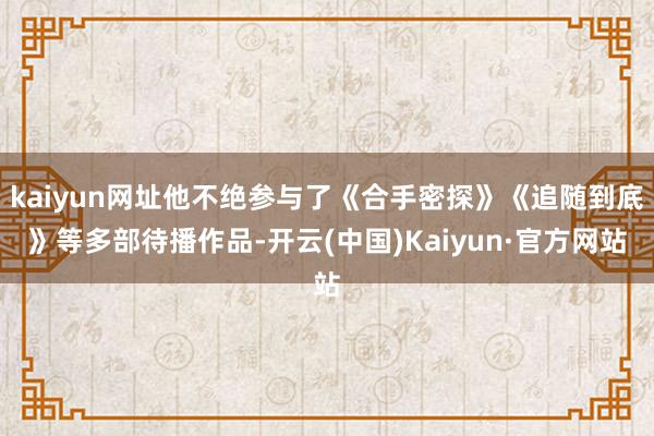 kaiyun网址他不绝参与了《合手密探》《追随到底》等多部待播作品-开云(中国)Kaiyun·官方网站