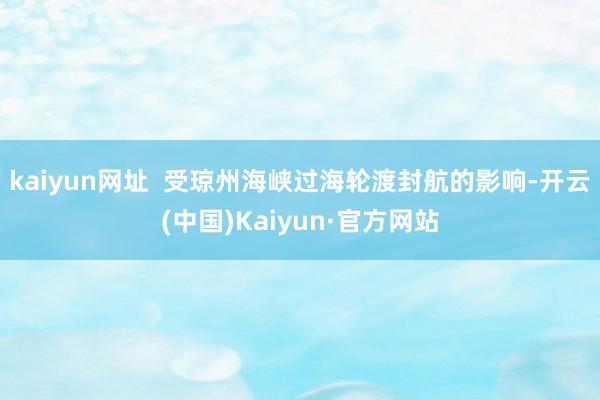 kaiyun网址  受琼州海峡过海轮渡封航的影响-开云(中国)Kaiyun·官方网站