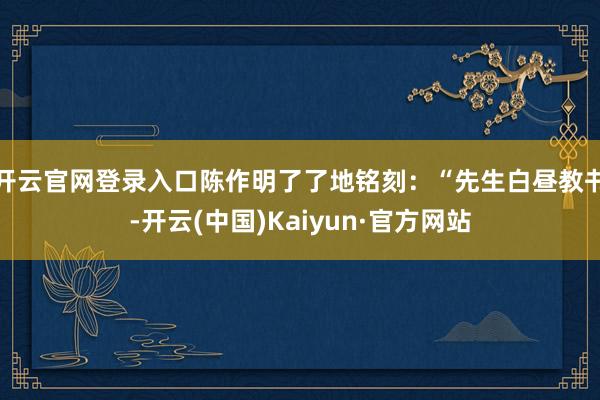 开云官网登录入口陈作明了了地铭刻:“先生白昼教书-开云(中国)Kaiyun·官方网站