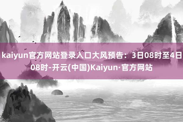 kaiyun官方网站登录入口大风预告：3日08时至4日08时-开云(中国)Kaiyun·官方网站