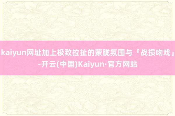 kaiyun网址加上极致拉扯的蒙胧氛围与「战损吻戏」-开云(中国)Kaiyun·官方网站