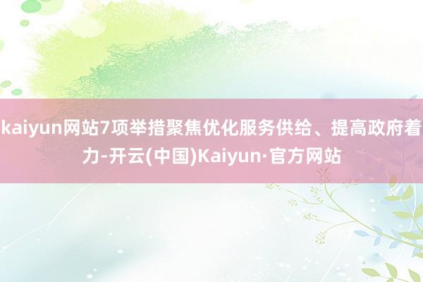 kaiyun网站7项举措聚焦优化服务供给、提高政府着力-开云(中国)Kaiyun·官方网站
