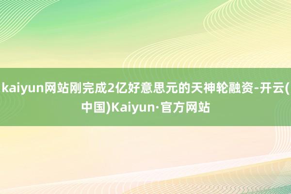 kaiyun网站刚完成2亿好意思元的天神轮融资-开云(中国)Kaiyun·官方网站