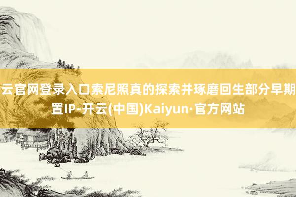 开云官网登录入口索尼照真的探索并琢磨回生部分早期闲置IP-开云(中国)Kaiyun·官方网站