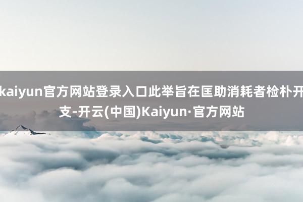 kaiyun官方网站登录入口此举旨在匡助消耗者检朴开支-开云(中国)Kaiyun·官方网站