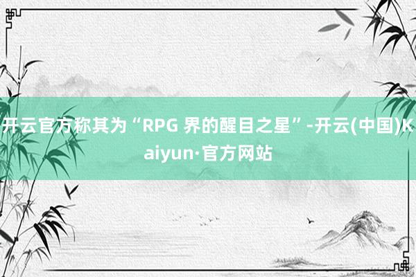 开云官方称其为“RPG 界的醒目之星”-开云(中国)Kaiyun·官方网站