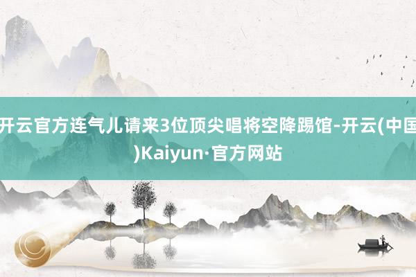 开云官方连气儿请来3位顶尖唱将空降踢馆-开云(中国)Kaiyun·官方网站