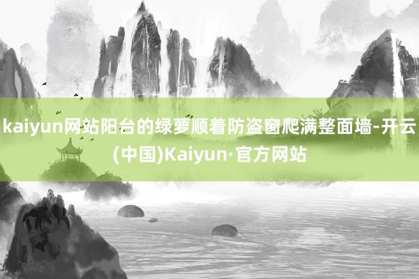 kaiyun网站阳台的绿萝顺着防盗窗爬满整面墙-开云(中国)Kaiyun·官方网站