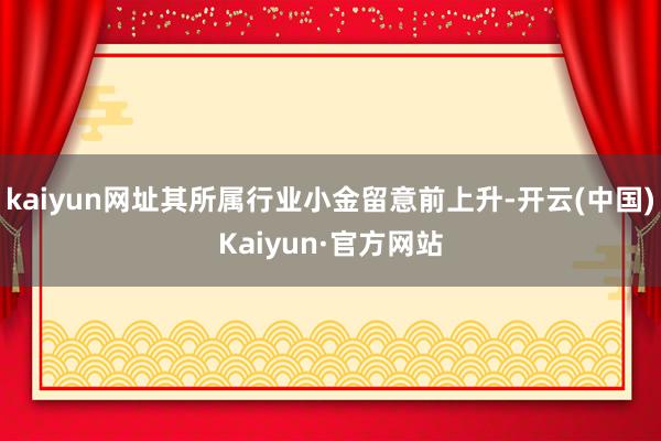 kaiyun网址其所属行业小金留意前上升-开云(中国)Kaiyun·官方网站