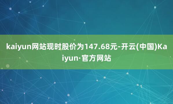 kaiyun网站现时股价为147.68元-开云(中国)Kaiyun·官方网站