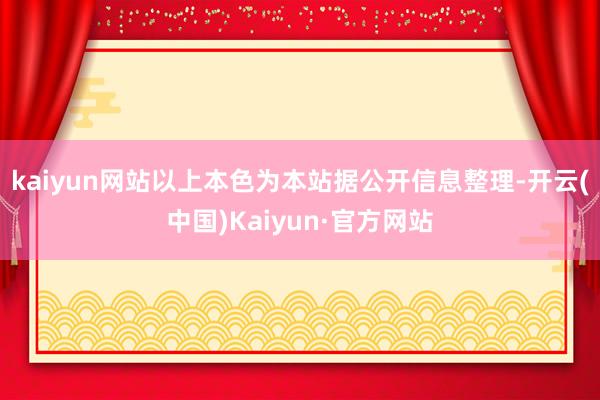 kaiyun网站以上本色为本站据公开信息整理-开云(中国)Kaiyun·官方网站