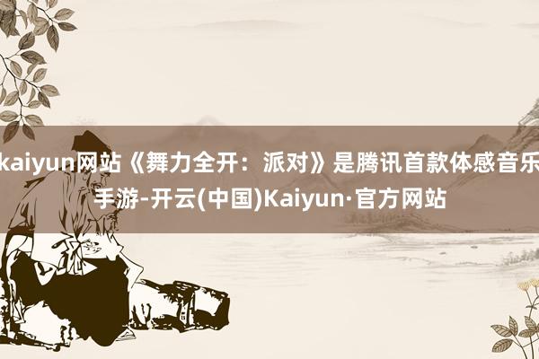 kaiyun网站《舞力全开：派对》是腾讯首款体感音乐手游-开云(中国)Kaiyun·官方网站