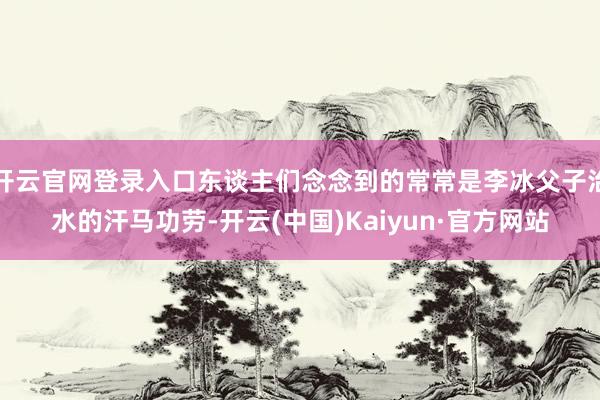 开云官网登录入口东谈主们念念到的常常是李冰父子治水的汗马功劳-开云(中国)Kaiyun·官方网站