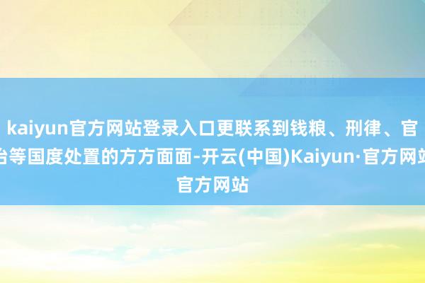 kaiyun官方网站登录入口更联系到钱粮、刑律、官治等国度处置的方方面面-开云(中国)Kaiyun·官方网站