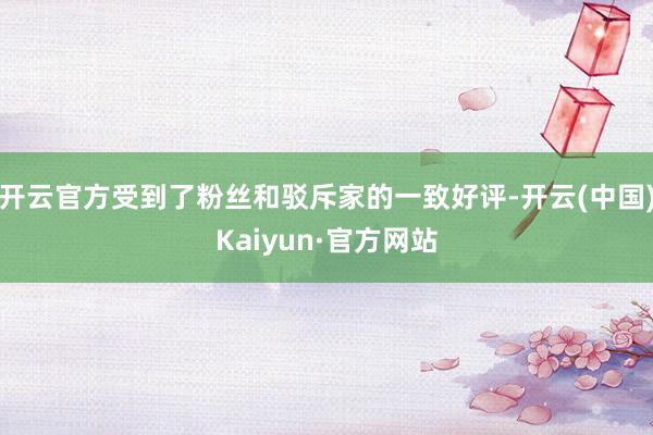 开云官方受到了粉丝和驳斥家的一致好评-开云(中国)Kaiyun·官方网站