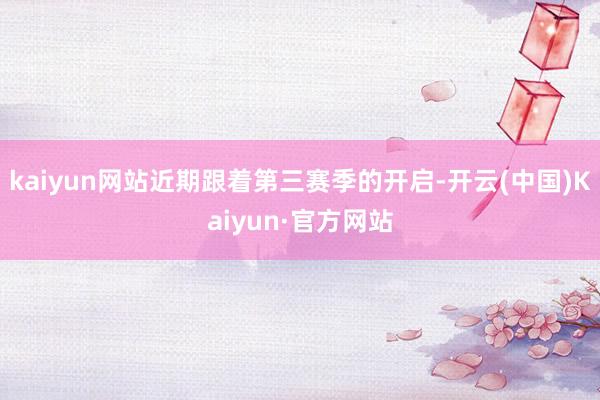 kaiyun网站近期跟着第三赛季的开启-开云(中国)Kaiyun·官方网站