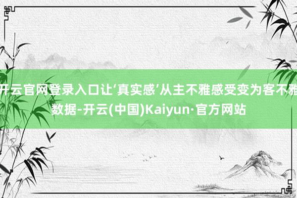 开云官网登录入口让‘真实感’从主不雅感受变为客不雅数据-开云(中国)Kaiyun·官方网站