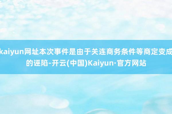 kaiyun网址本次事件是由于关连商务条件等商定变成的诬陷-开云(中国)Kaiyun·官方网站