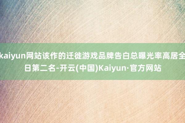 kaiyun网站该作的迁徙游戏品牌告白总曝光率高居全日第二名-开云(中国)Kaiyun·官方网站