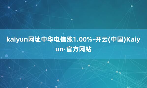 kaiyun网址中华电信涨1.00%-开云(中国)Kaiyun·官方网站