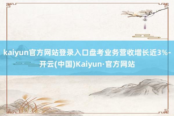 kaiyun官方网站登录入口　　盘考业务营收增长近3%-开云(中国)Kaiyun·官方网站
